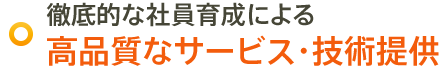 徹底的な社員育成による 高品質なサービス・技術提供